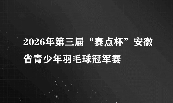 2026年第三届“赛点杯”安徽省青少年羽毛球冠军赛