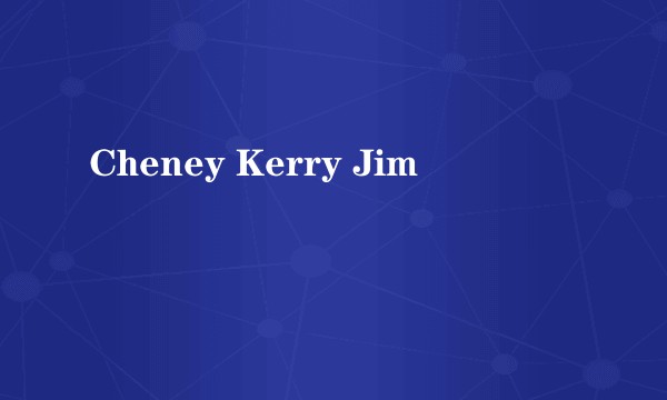 Cheney Kerry Jim