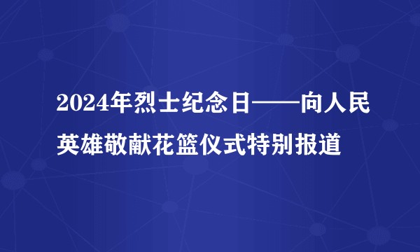 2024年烈士纪念日——向人民英雄敬献花篮仪式特别报道