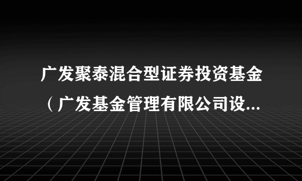 广发聚泰混合型证券投资基金（广发基金管理有限公司设立的混合型开放式基金）