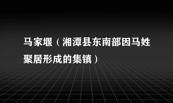 马家堰（湘潭县东南部因马姓聚居形成的集镇）
