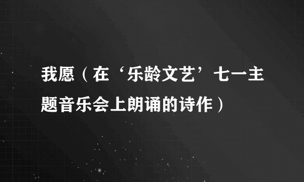 我愿（在‘乐龄文艺’七一主题音乐会上朗诵的诗作）
