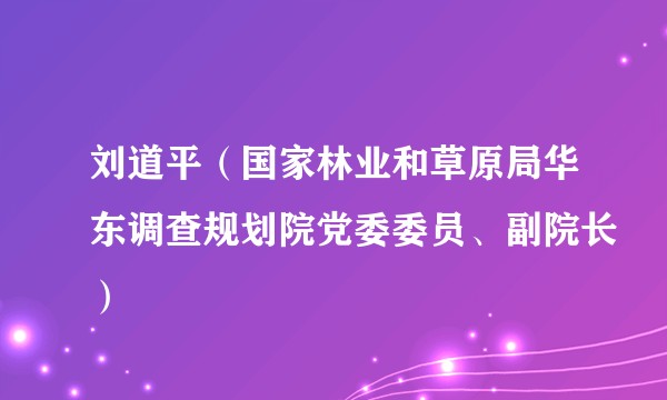 刘道平（国家林业和草原局华东调查规划院党委委员、副院长）