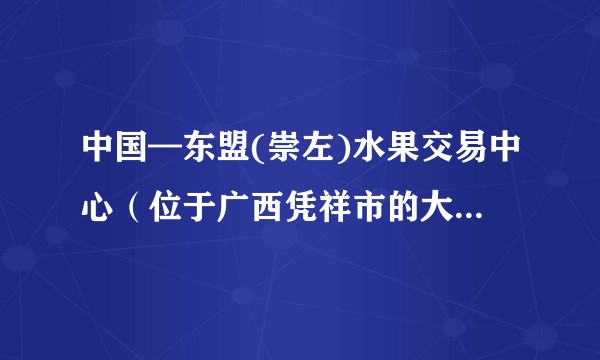 中国—东盟(崇左)水果交易中心（位于广西凭祥市的大型边境水果集散市场）