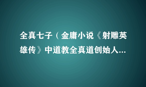 全真七子（金庸小说《射雕英雄传》中道教全真道创始人王重阳的七位嫡传弟子）