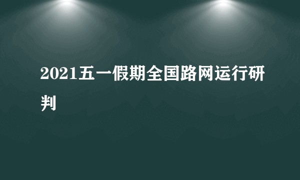 2021五一假期全国路网运行研判
