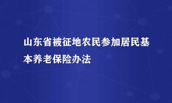 山东省被征地农民参加居民基本养老保险办法