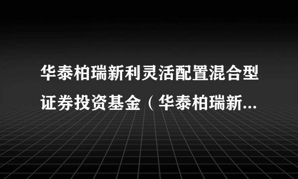 华泰柏瑞新利灵活配置混合型证券投资基金（华泰柏瑞新利混合A）