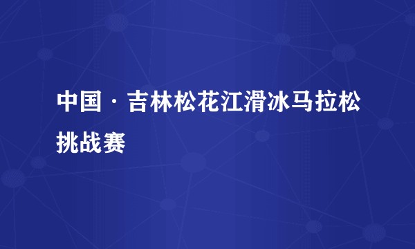 中国·吉林松花江滑冰马拉松挑战赛