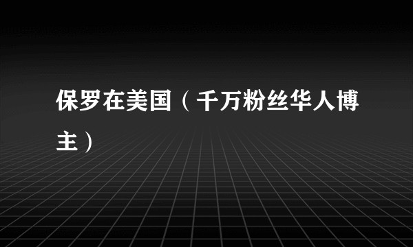 保罗在美国（千万粉丝华人博主）