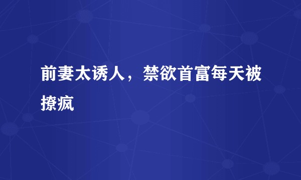 前妻太诱人，禁欲首富每天被撩疯