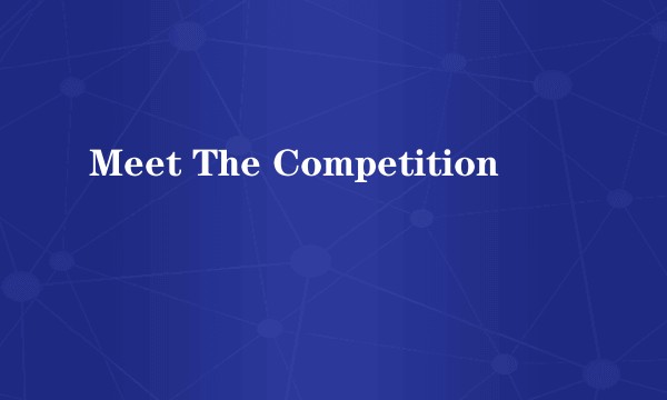 Meet The Competition