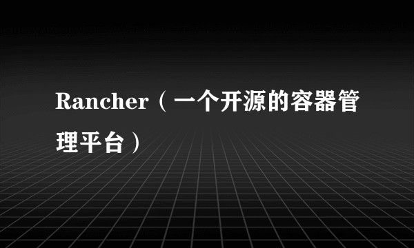 Rancher（一个开源的容器管理平台）