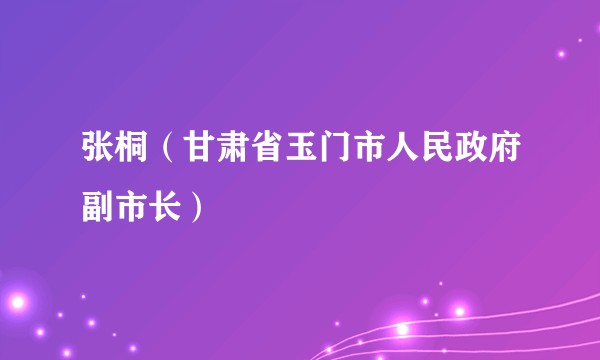 张桐（甘肃省玉门市人民政府副市长）
