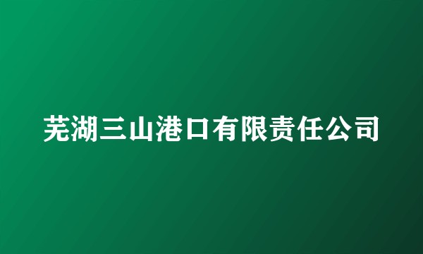 芜湖三山港口有限责任公司