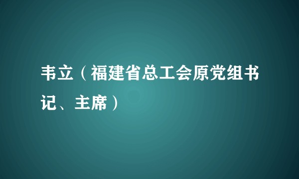韦立(福建省总工会原党组书记、主席)