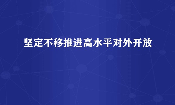 坚定不移推进高水平对外开放