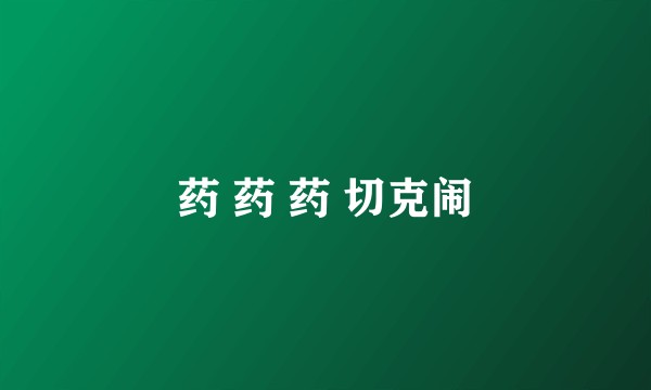 药 药 药 切克闹