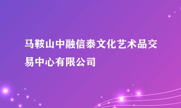 马鞍山中融信泰文化艺术品交易中心有限公司