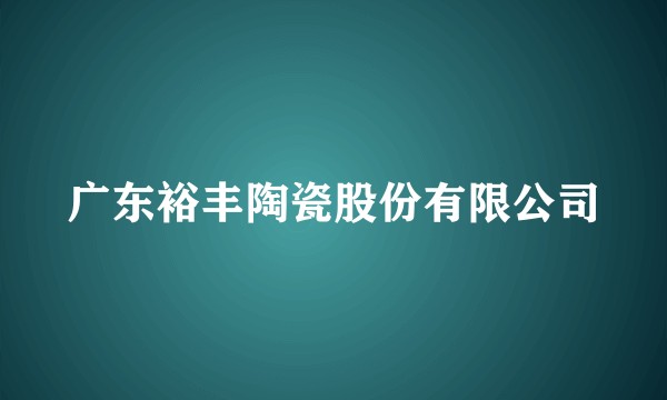 广东裕丰陶瓷股份有限公司