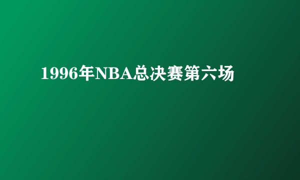 1996年NBA总决赛第六场