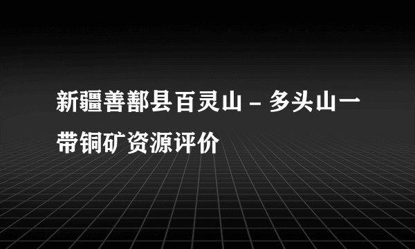 新疆善鄯县百灵山-多头山一带铜矿资源评价