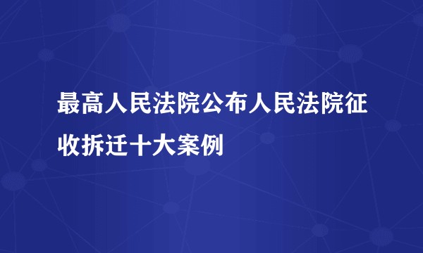 最高人民法院公布人民法院征收拆迁十大案例