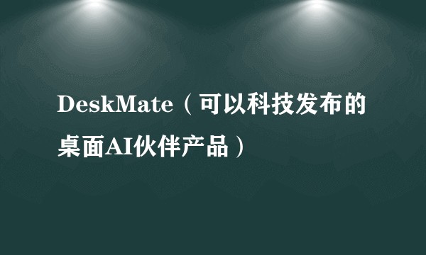 DeskMate（可以科技发布的桌面AI伙伴产品）