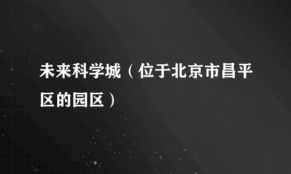 未来科学城（位于北京市昌平区的园区）