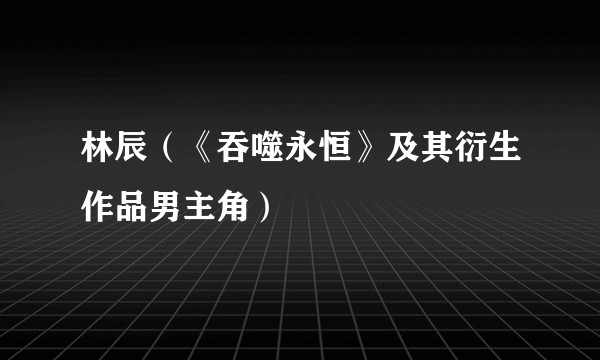 林辰（《吞噬永恒》及其衍生作品男主角）