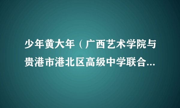 少年黄大年（广西艺术学院与贵港市港北区高级中学联合创作的原创话剧）