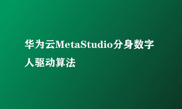 华为云MetaStudio分身数字人驱动算法