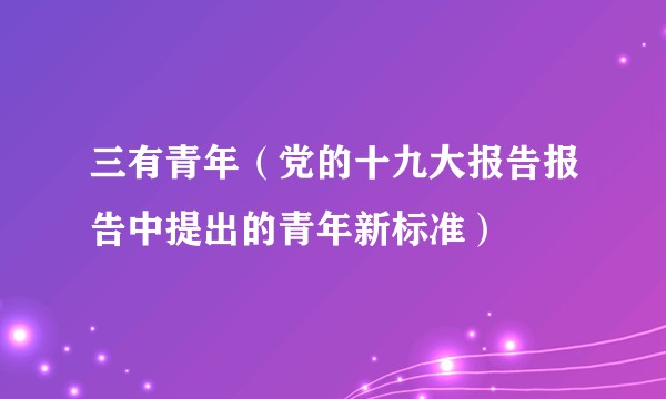 三有青年（党的十九大报告报告中提出的青年新标准）