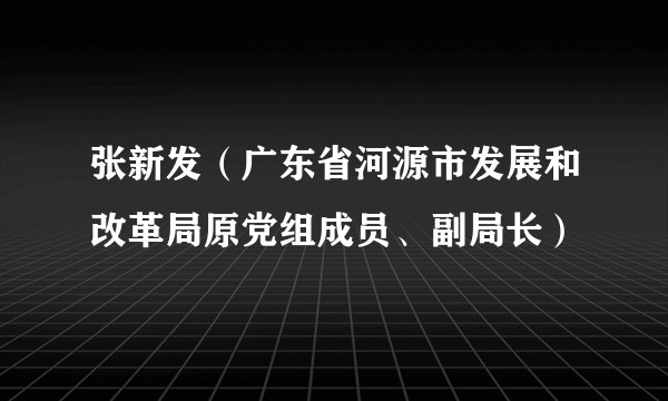 张新发(广东省河源市发展和改革局原党组成员、副局长)