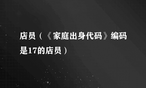 店员(《家庭出身代码》编码是17的店员)