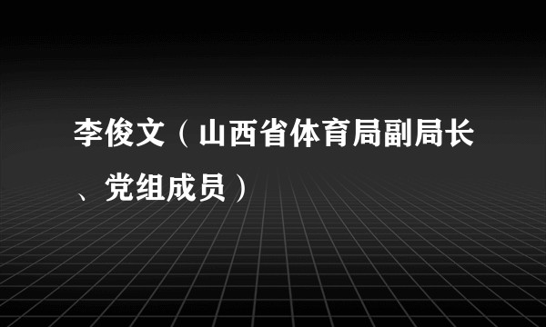 李俊文（山西省体育局副局长、党组成员）