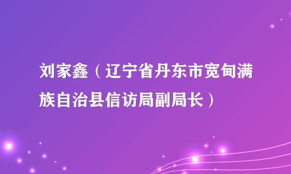 刘家鑫（辽宁省丹东市宽甸满族自治县信访局副局长）