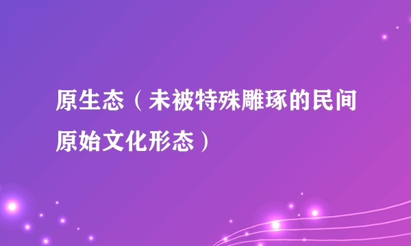 原生态（未被特殊雕琢的民间原始文化形态）
