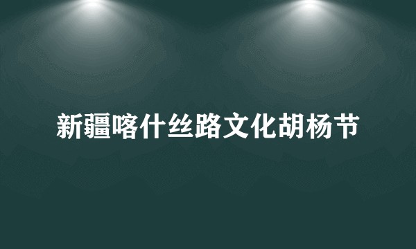 新疆喀什丝路文化胡杨节