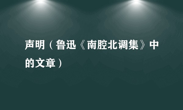 声明（鲁迅《南腔北调集》中的文章）