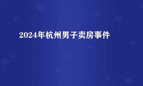 2024年杭州男子卖房事件