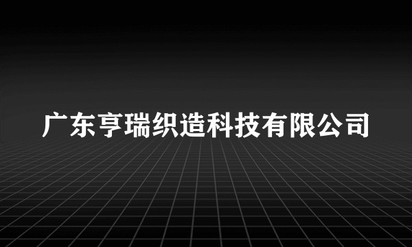 广东亨瑞织造科技有限公司