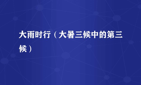大雨时行（大暑三候中的第三候）