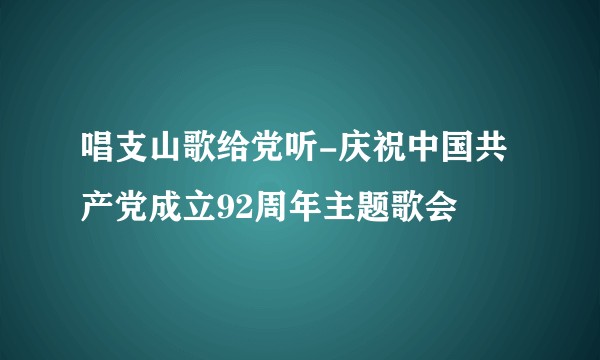 唱支山歌给党听-庆祝中国共产党成立92周年主题歌会