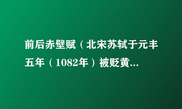 前后赤壁赋(北宋苏轼于元丰五年(1082年)被贬黄州期间创作的两篇文赋)
