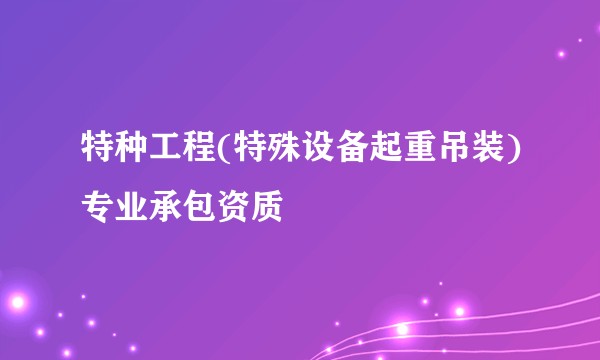 特种工程(特殊设备起重吊装)专业承包资质