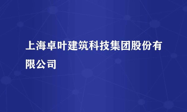 上海卓叶建筑科技集团股份有限公司