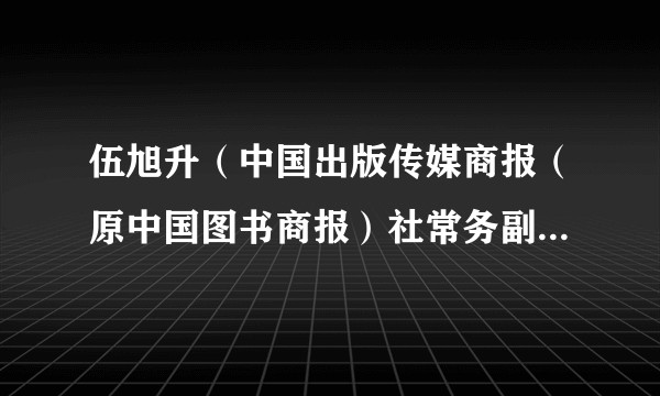 伍旭升（中国出版传媒商报（原中国图书商报）社常务副总编辑、中国出版集团有限公司编辑委员会办公室主任）