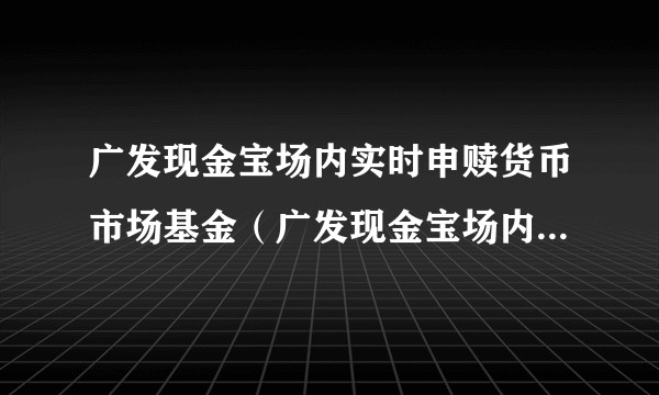 广发现金宝场内实时申赎货币市场基金（广发现金宝场内货币A）