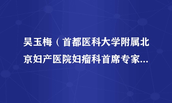 吴玉梅（首都医科大学附属北京妇产医院妇瘤科首席专家。主任医师，教授，博士生导师）